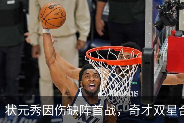 状元秀因伤缺阵首战，奇才双星合作面临初步考验